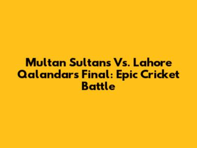 Multan Sultans Vs. Lahore Qalandars Final: Epic Cricket Battle