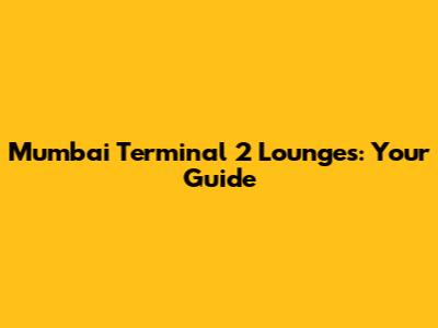 Mumbai Terminal 2 Lounges: Your Guide