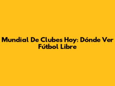 Mundial De Clubes Hoy: Dónde Ver Fútbol Libre