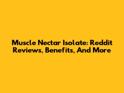 Muscle Nectar Isolate: Reddit Reviews, Benefits, And More