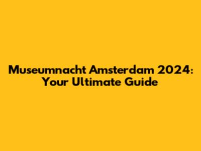 Museumnacht Amsterdam 2024: Your Ultimate Guide