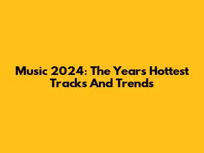 Music 2024: The Year's Hottest Tracks And Trends