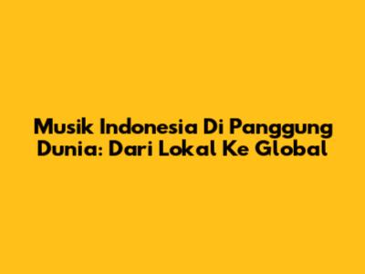 Musik Indonesia Di Panggung Dunia: Dari Lokal Ke Global