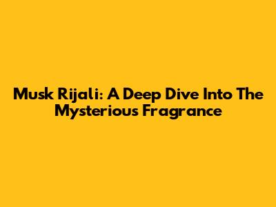 Musk Rijali: A Deep Dive Into The Mysterious Fragrance