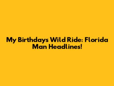 My Birthday's Wild Ride: Florida Man Headlines!