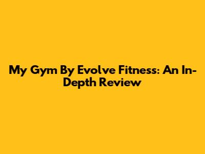 My Gym By Evolve Fitness: An In-Depth Review