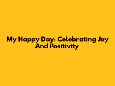 My Happy Day: Celebrating Joy And Positivity