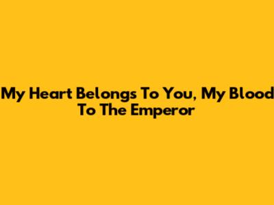 My Heart Belongs To You, My Blood To The Emperor