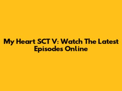 My Heart SCT V: Watch The Latest Episodes Online