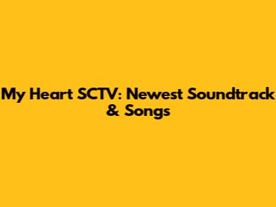 My Heart SCTV: Newest Soundtrack & Songs