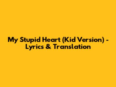 My Stupid Heart (Kid Version) - Lyrics & Translation