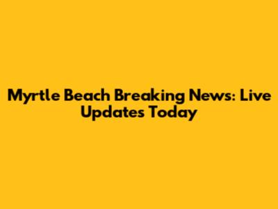 Myrtle Beach Breaking News: Live Updates Today