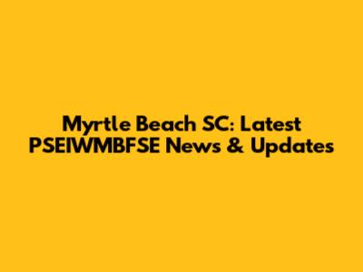 Myrtle Beach SC: Latest PSEIWMBFSE News & Updates