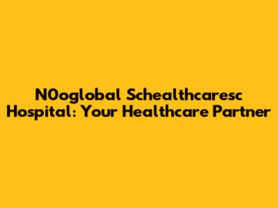 N0oglobal Schealthcaresc Hospital: Your Healthcare Partner
