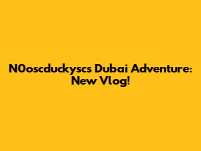 N0oscduckysc's Dubai Adventure: New Vlog!