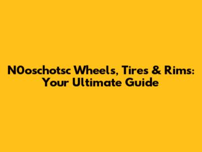 N0oschotsc Wheels, Tires & Rims: Your Ultimate Guide