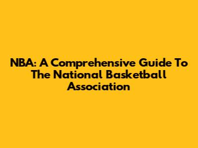 NBA: A Comprehensive Guide To The National Basketball Association