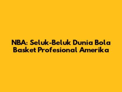 NBA: Seluk-Beluk Dunia Bola Basket Profesional Amerika