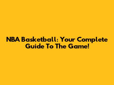 NBA Basketball: Your Complete Guide To The Game!