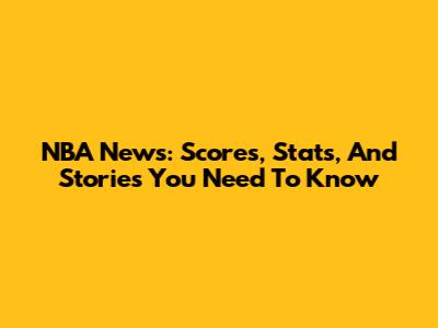 NBA News: Scores, Stats, And Stories You Need To Know