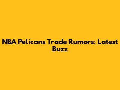 NBA Pelicans Trade Rumors: Latest Buzz