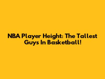NBA Player Height: The Tallest Guys In Basketball!