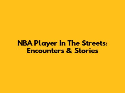 NBA Player In The Streets: Encounters & Stories