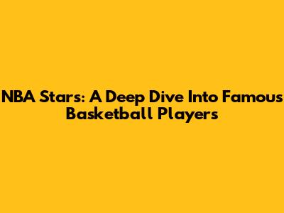 NBA Stars: A Deep Dive Into Famous Basketball Players