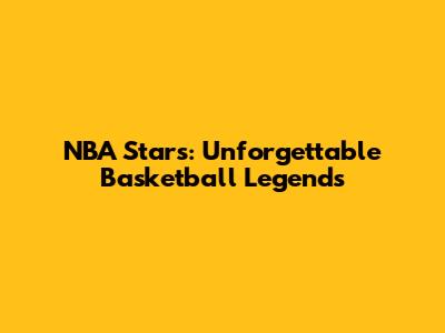 NBA Stars: Unforgettable Basketball Legends