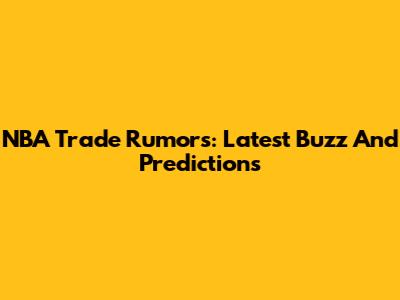 NBA Trade Rumors: Latest Buzz And Predictions