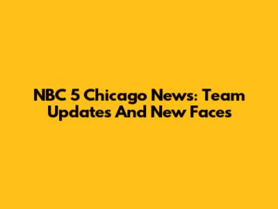NBC 5 Chicago News: Team Updates And New Faces