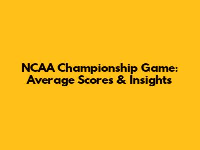 NCAA Championship Game: Average Scores & Insights