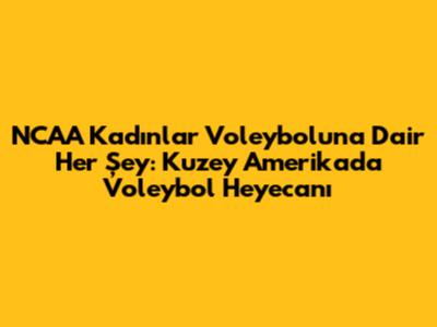 NCAA Kadınlar Voleyboluna Dair Her Şey: Kuzey Amerika'da Voleybol Heyecanı