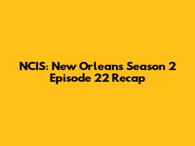 NCIS: New Orleans Season 2 Episode 22 Recap