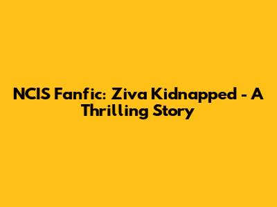 NCIS Fanfic: Ziva Kidnapped - A Thrilling Story
