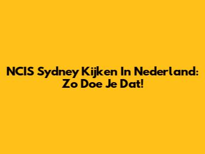 NCIS Sydney Kijken In Nederland: Zo Doe Je Dat!