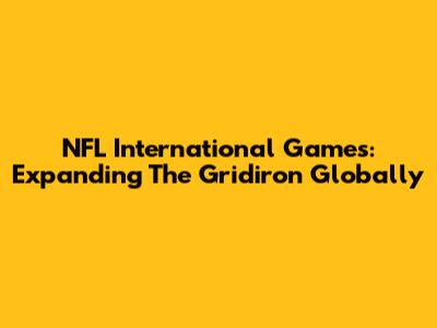 NFL International Games: Expanding The Gridiron Globally