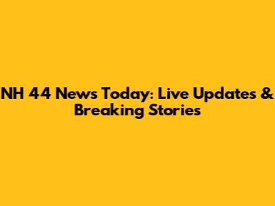 NH 44 News Today: Live Updates & Breaking Stories