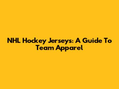 NHL Hockey Jerseys: A Guide To Team Apparel