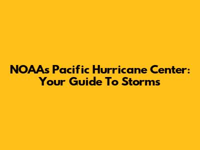 NOAA's Pacific Hurricane Center: Your Guide To Storms