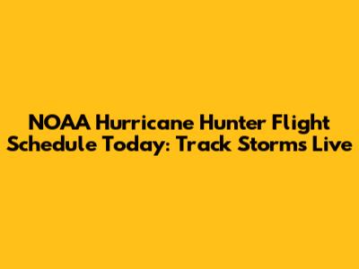 NOAA Hurricane Hunter Flight Schedule Today: Track Storms Live