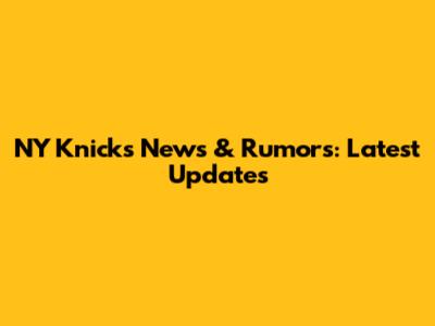 NY Knicks News & Rumors: Latest Updates