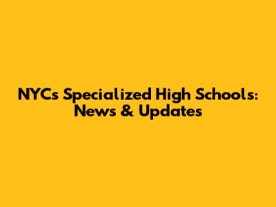 NYC's Specialized High Schools: News & Updates