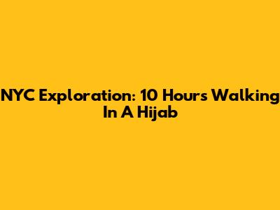 NYC Exploration: 10 Hours Walking In A Hijab