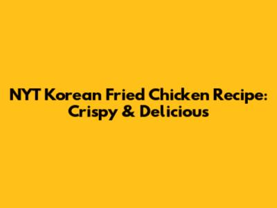 NYT Korean Fried Chicken Recipe: Crispy & Delicious