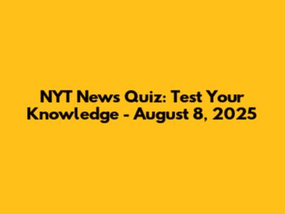 NYT News Quiz: Test Your Knowledge - August 8, 2025