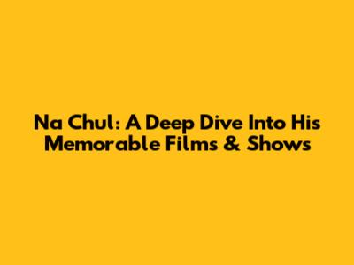 Na Chul: A Deep Dive Into His Memorable Films & Shows
