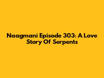 Naagmani Episode 303: A Love Story Of Serpents