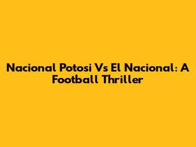 Nacional Potosi Vs El Nacional: A Football Thriller