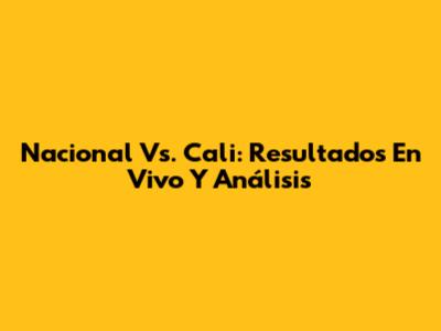 Nacional Vs. Cali: Resultados En Vivo Y Análisis